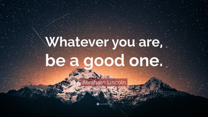 Abraham Lincoln Quote: “Whatever you are, be a good one.”