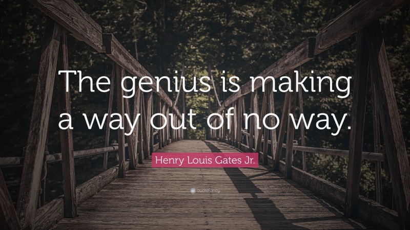Henry Louis Gates Jr. Quote: “The genius is making a way out of no way.”