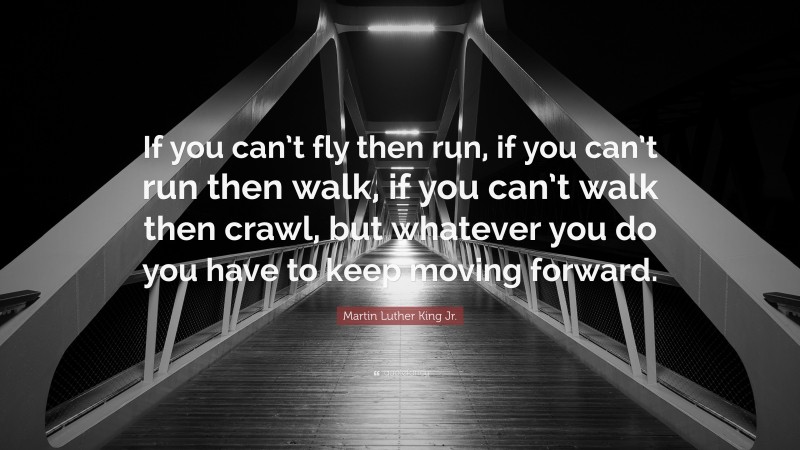 Martin Luther King Jr. Quote: “If you can’t fly then run, if you can’t run then walk, if you can’t walk then crawl, but whatever you do you have to keep moving forward.”