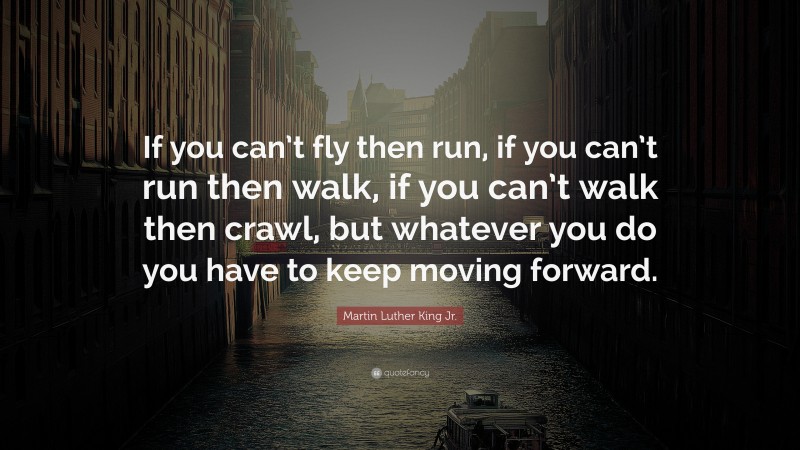 Martin Luther King Jr. Quote: “If you can’t fly then run, if you can’t run then walk, if you can’t walk then crawl, but whatever you do you have to keep moving forward.”