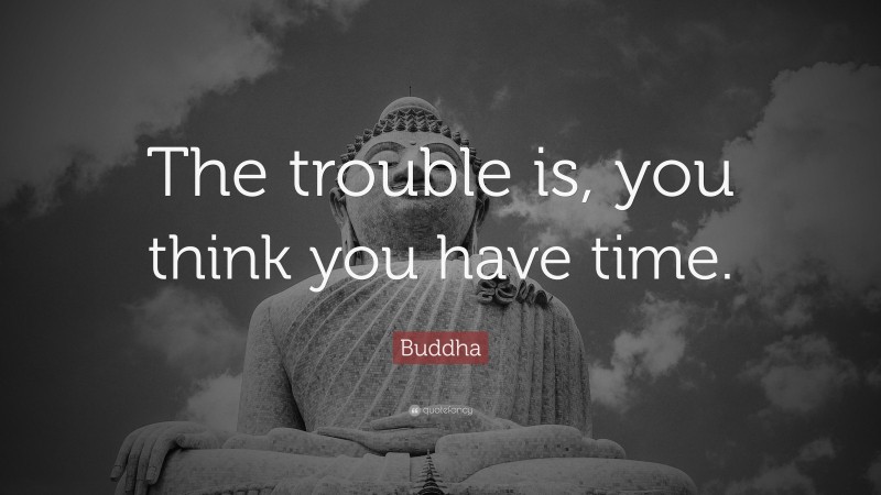 Buddha Quote: “The trouble is, you think you have time.”