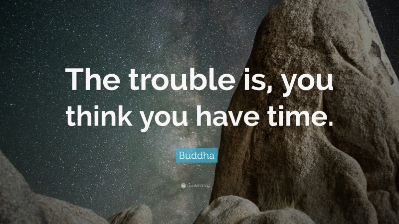Buddha Quote: “The trouble is, you think you have time.”