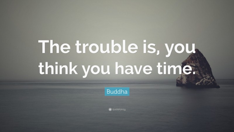 Buddha Quote: “The trouble is, you think you have time.”