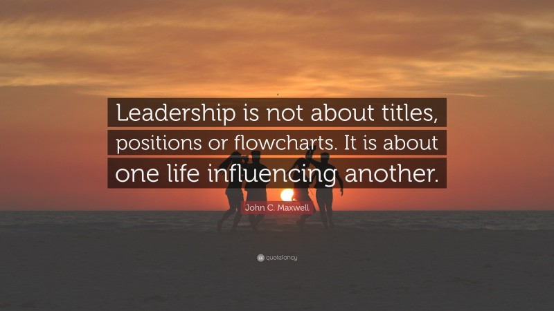 John C. Maxwell Quote: “Leadership is not about titles, positions or ...