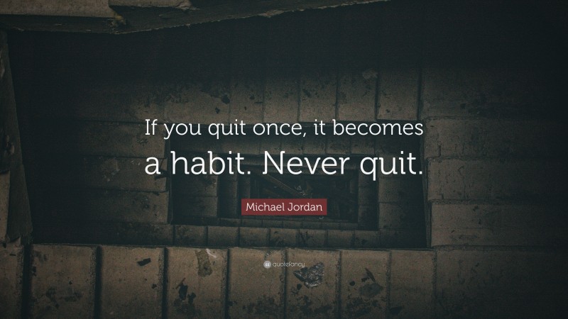 Michael Jordan Quote: “If you quit once, it becomes a habit. Never quit.”
