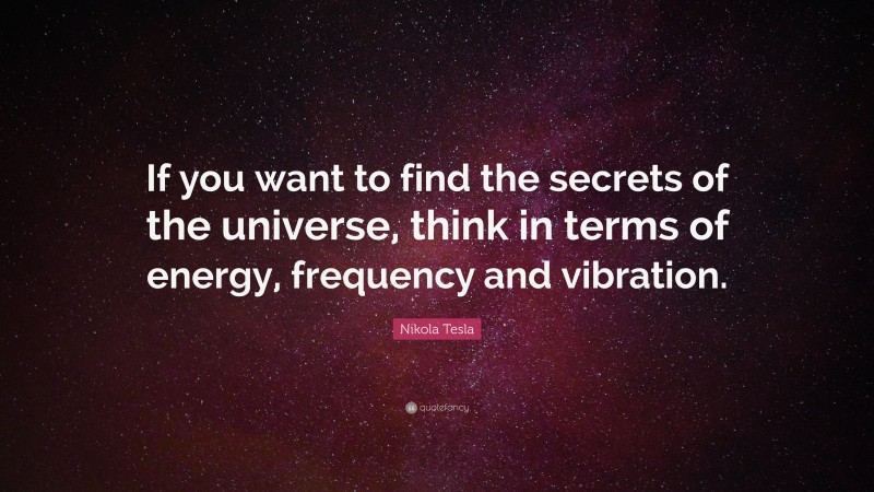 Nikola Tesla Quote: “If you want to find the secrets of the universe, think in terms of energy, frequency and vibration.”