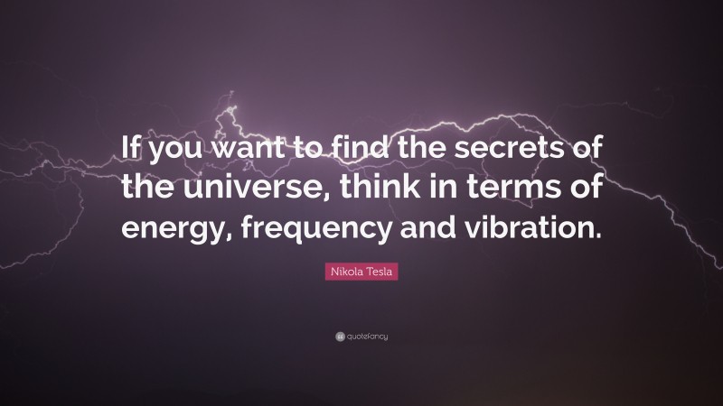 Nikola Tesla Quote: “If you want to find the secrets of the universe, think in terms of energy, frequency and vibration.”