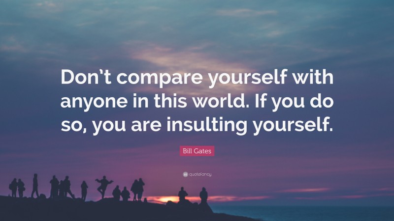 Bill Gates Quote: “Don’t compare yourself with anyone in this world. If you do so, you are insulting yourself.”