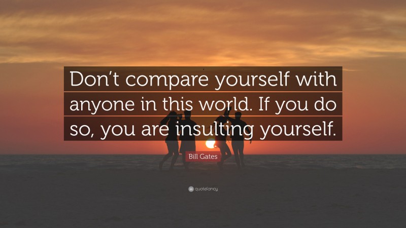 Bill Gates Quote: “Don’t compare yourself with anyone in this world. If you do so, you are insulting yourself.”