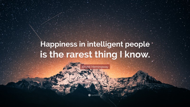 Ernest Hemingway Quote: “Happiness in intelligent people is the rarest thing I know.”