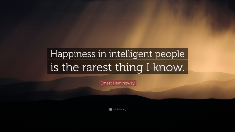 Ernest Hemingway Quote: “Happiness in intelligent people is the rarest thing I know.”