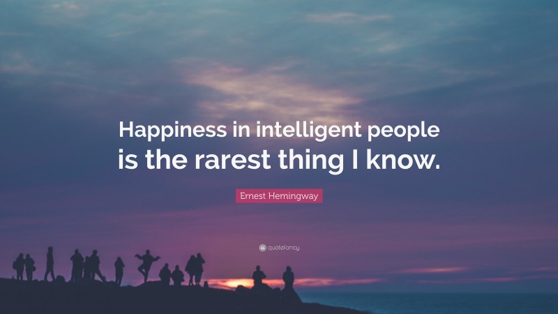 Ernest Hemingway Quote: “Happiness in intelligent people is the rarest thing I know.”