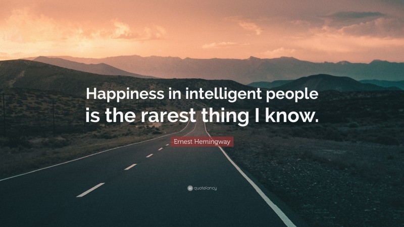 Ernest Hemingway Quote: “Happiness in intelligent people is the rarest thing I know.”