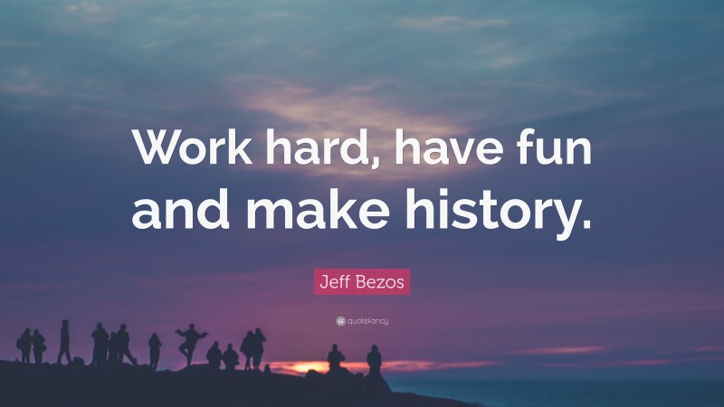 Jeff Bezos Quote: “Work hard, have fun and make history.”