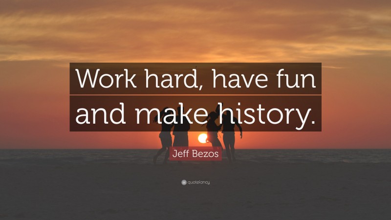 Jeff Bezos Quote: “Work hard, have fun and make history.”