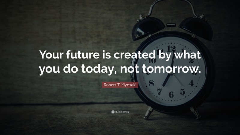 Robert T. Kiyosaki Quote: “Your future is created by what you do today, not tomorrow.”