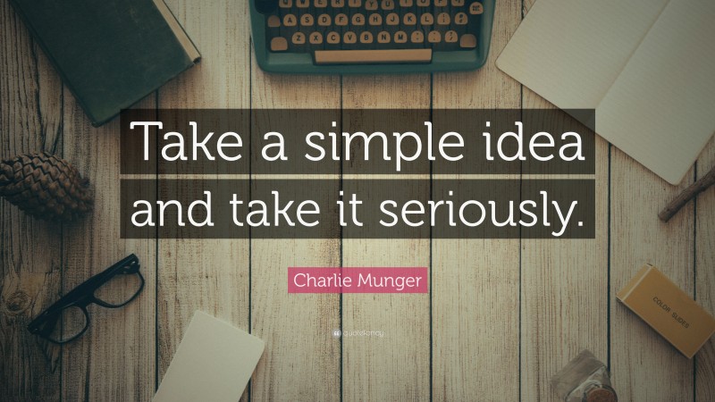 Charlie Munger Quote: “Take a simple idea and take it seriously.”