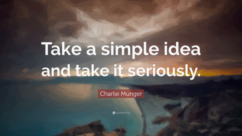 Charlie Munger Quote: “Take a simple idea and take it seriously.”