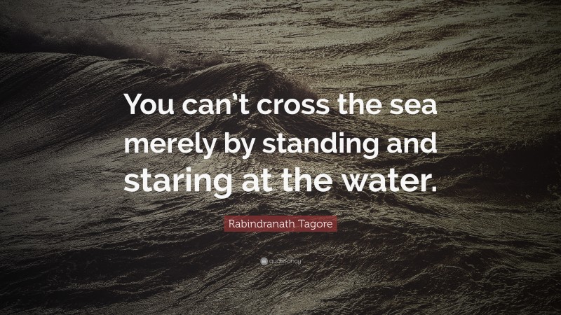 Rabindranath Tagore Quote: “You can’t cross the sea merely by standing ...