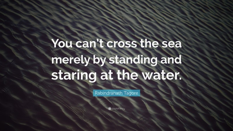 Rabindranath Tagore Quote: “You can’t cross the sea merely by standing ...