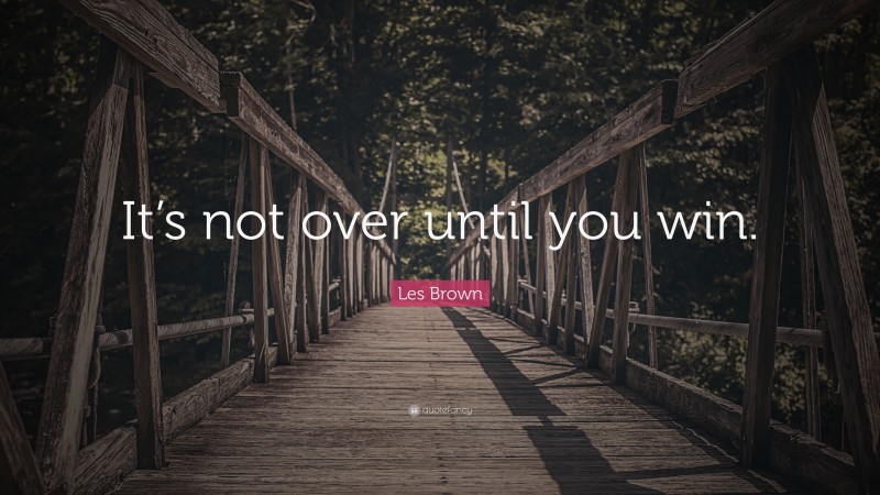 Les Brown Quote: “It’s not over until you win.”