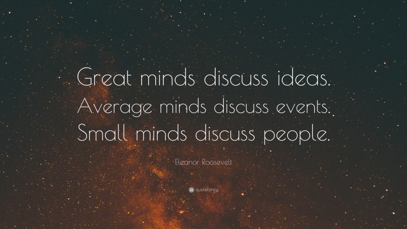 Eleanor Roosevelt Quote: “Great minds discuss ideas. Average minds discuss events. Small minds discuss people.”