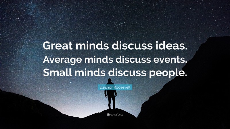 Eleanor Roosevelt Quote: “Great minds discuss ideas. Average minds discuss events. Small minds discuss people.”