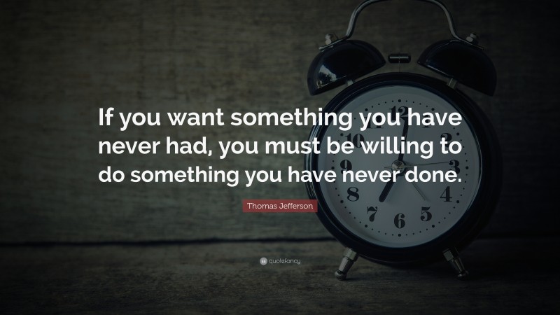 Thomas Jefferson Quote: “If you want something you have never had, you must be willing to do something you have never done.”