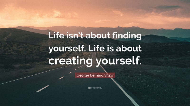 George Bernard Shaw Quote: “Life isn’t about finding yourself. Life is ...