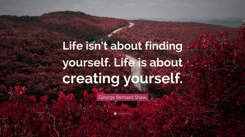 George Bernard Shaw Quote: “Life isn’t about finding yourself. Life is about creating yourself.”