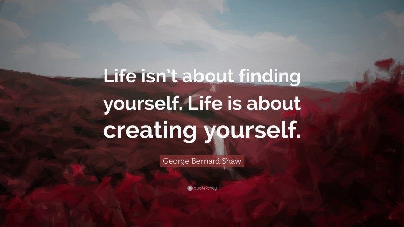 George Bernard Shaw Quote: “Life isn’t about finding yourself. Life is about creating yourself.”