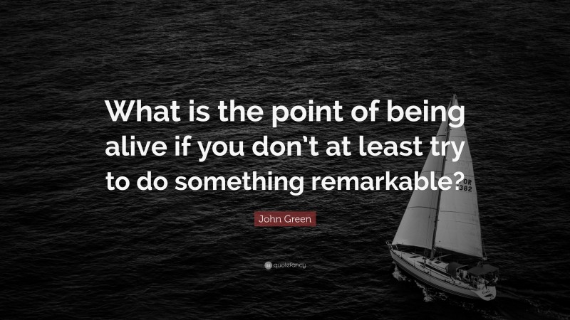 John Green Quote: “What is the point of being alive if you don’t at least try to do something remarkable?”