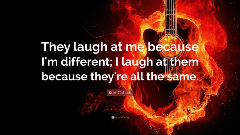 Kurt Cobain Quote: “They laugh at me because I'm different; I laugh at them because they're all the same.”