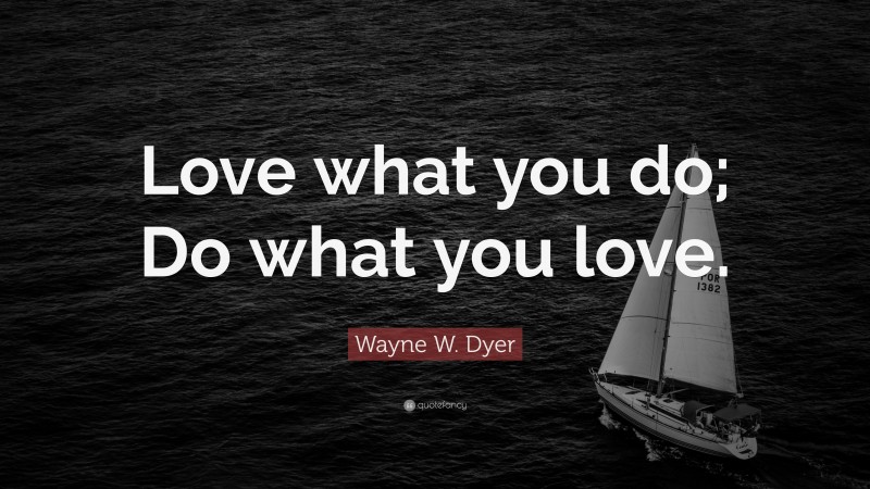 Wayne W. Dyer Quote: “Love what you do; Do what you love.”