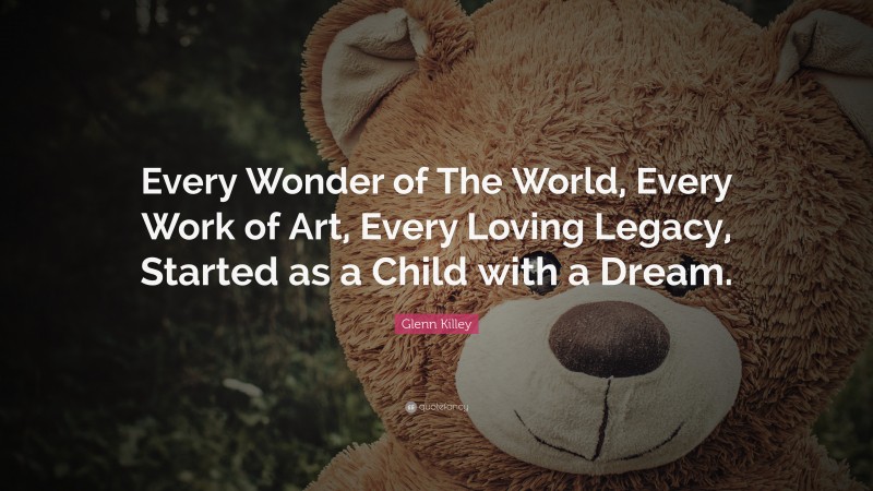 Glenn Killey Quote: “Every Wonder of The World, Every Work of Art, Every Loving Legacy, Started as a Child with a Dream.”