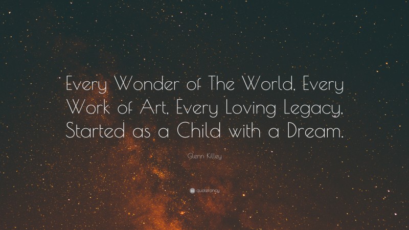 Glenn Killey Quote: “Every Wonder of The World, Every Work of Art, Every Loving Legacy, Started as a Child with a Dream.”