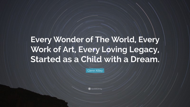 Glenn Killey Quote: “Every Wonder of The World, Every Work of Art, Every Loving Legacy, Started as a Child with a Dream.”