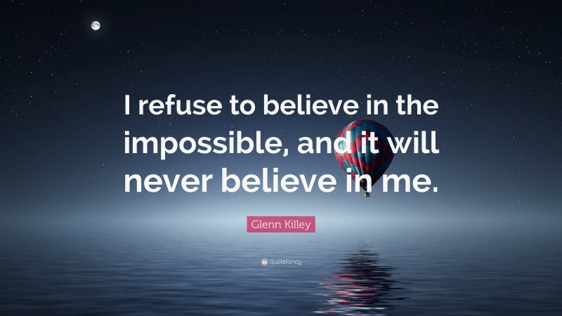 Glenn Killey Quote: “I refuse to believe in the impossible, and it will never believe in me.”