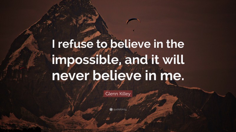 Glenn Killey Quote: “I refuse to believe in the impossible, and it will never believe in me.”