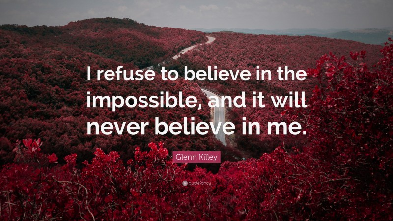 Glenn Killey Quote: “I refuse to believe in the impossible, and it will never believe in me.”