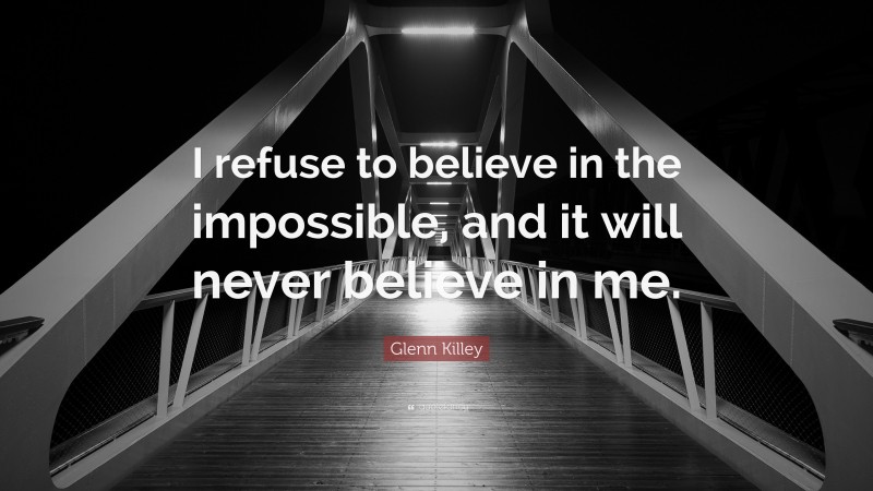 Glenn Killey Quote: “I refuse to believe in the impossible, and it will never believe in me.”