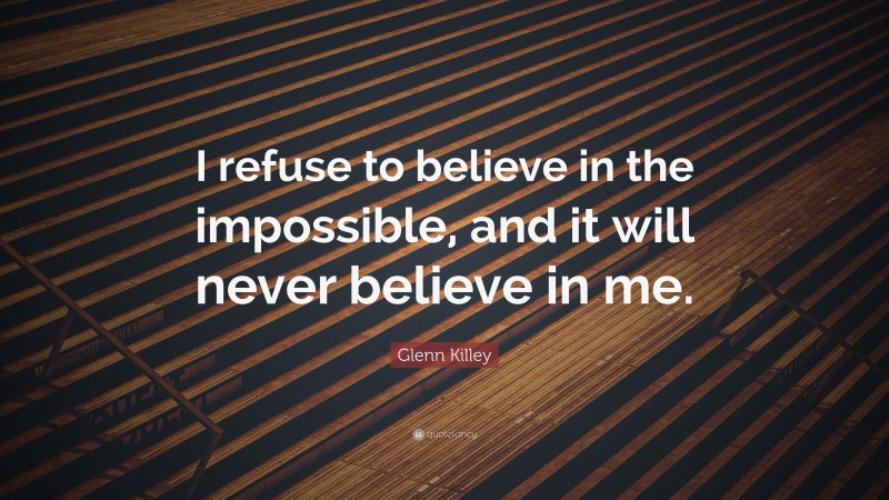 Glenn Killey Quote: “I refuse to believe in the impossible, and it will never believe in me.”