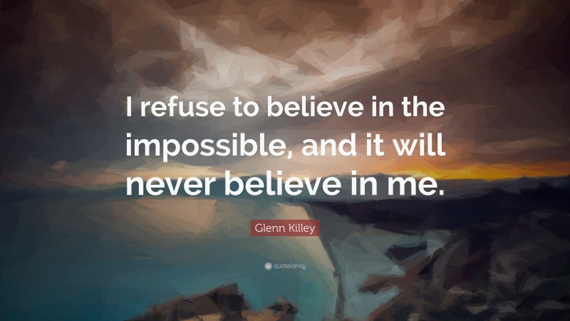 Glenn Killey Quote: “I refuse to believe in the impossible, and it will never believe in me.”