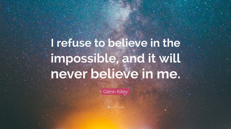 Glenn Killey Quote: “I refuse to believe in the impossible, and it will never believe in me.”