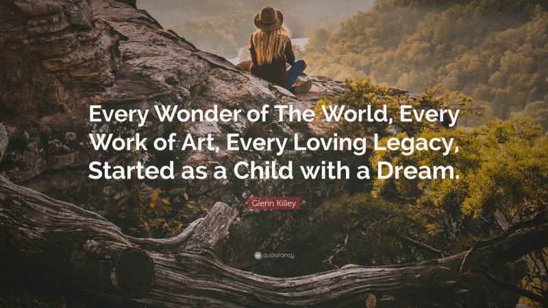 Glenn Killey Quote: “Every Wonder of The World, Every Work of Art, Every Loving Legacy, Started as a Child with a Dream.”