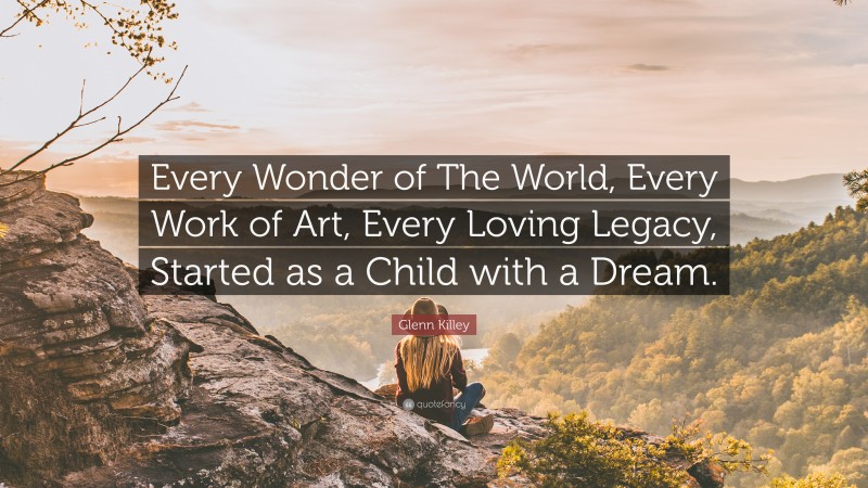 Glenn Killey Quote: “Every Wonder of The World, Every Work of Art, Every Loving Legacy, Started as a Child with a Dream.”