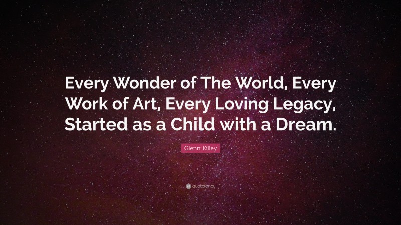 Glenn Killey Quote: “Every Wonder of The World, Every Work of Art, Every Loving Legacy, Started as a Child with a Dream.”