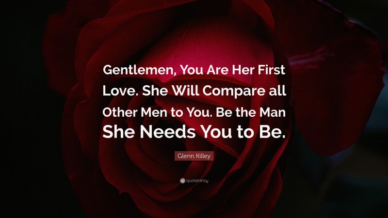 Glenn Killey Quote: “Gentlemen, You Are Her First Love. She Will Compare all Other Men to You. Be the Man She Needs You to Be.”