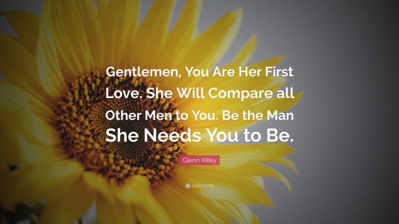 Glenn Killey Quote: “Gentlemen, You Are Her First Love. She Will Compare all Other Men to You. Be the Man She Needs You to Be.”
