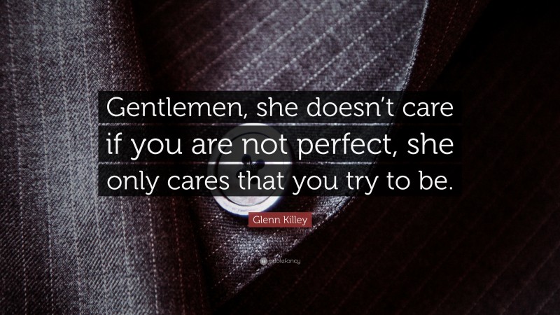 Glenn Killey Quote: “Gentlemen, she doesn’t care if you are not perfect, she only cares that you try to be.”